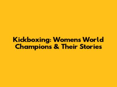 Kickboxing: Women's World Champions & Their Stories
