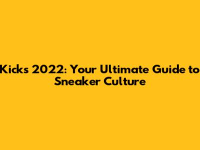 Kicks 2022: Your Ultimate Guide to Sneaker Culture