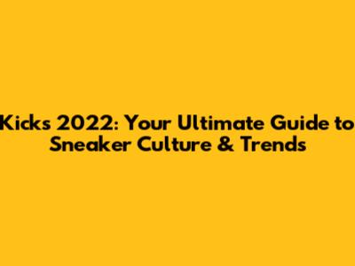 Kicks 2022: Your Ultimate Guide to Sneaker Culture & Trends