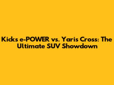 Kicks e-POWER vs. Yaris Cross: The Ultimate SUV Showdown