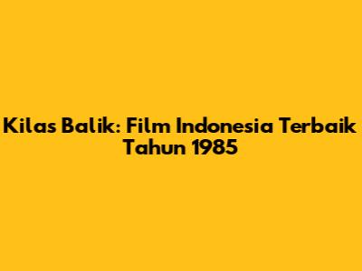 Kilas Balik: Film Indonesia Terbaik Tahun 1985