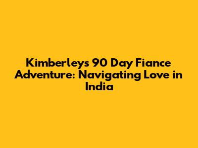 Kimberley's 90 Day Fiance Adventure: Navigating Love in India
