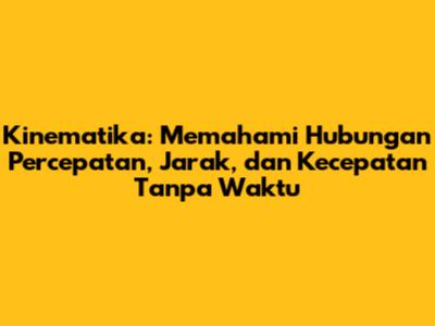 Kinematika: Memahami Hubungan Percepatan, Jarak, dan Kecepatan Tanpa Waktu