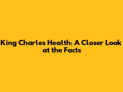 King Charles' Health: A Closer Look at the Facts