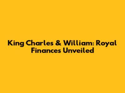 King Charles & William: Royal Finances Unveiled