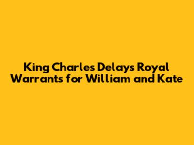 King Charles Delays Royal Warrants for William and Kate