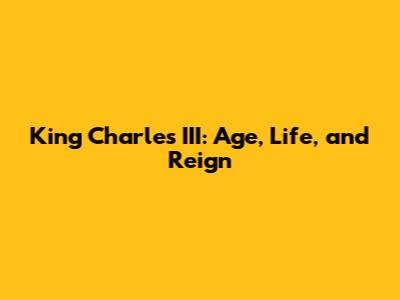 King Charles III: Age, Life, and Reign