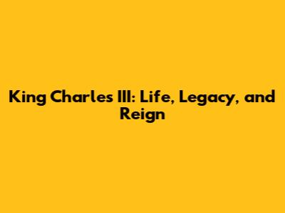 King Charles III: Life, Legacy, and Reign