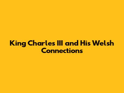 King Charles III and His Welsh Connections
