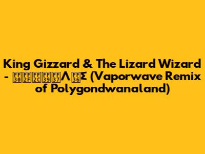 King Gizzard & The Lizard Wizard - ＰＯＬＹＷΛＶΣ (Vaporwave Remix of Polygondwanaland)