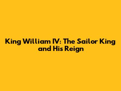 King William IV: The Sailor King and His Reign