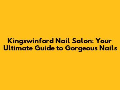Kingswinford Nail Salon: Your Ultimate Guide to Gorgeous Nails