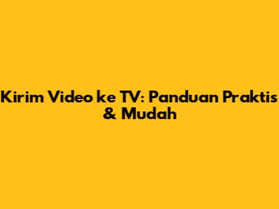 Kirim Video ke TV: Panduan Praktis & Mudah