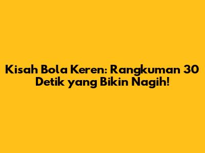 Kisah Bola Keren: Rangkuman 30 Detik yang Bikin Nagih!