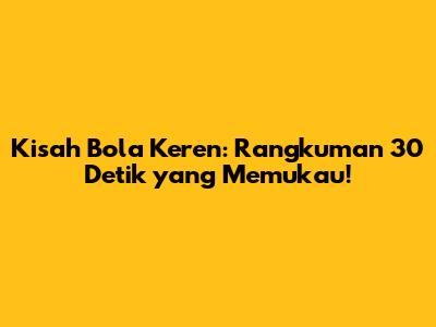 Kisah Bola Keren: Rangkuman 30 Detik yang Memukau!