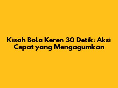 Kisah Bola Keren 30 Detik: Aksi Cepat yang Mengagumkan
