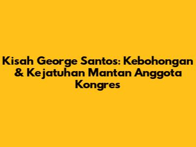 Kisah George Santos: Kebohongan & Kejatuhan Mantan Anggota Kongres