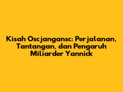 Kisah Oscjangansc: Perjalanan, Tantangan, dan Pengaruh Miliarder Yannick