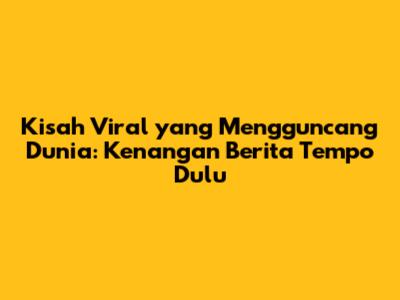 Kisah Viral yang Mengguncang Dunia: Kenangan Berita Tempo Dulu