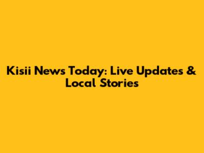 Kisii News Today: Live Updates & Local Stories