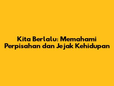 Kita Berlalu: Memahami Perpisahan dan Jejak Kehidupan