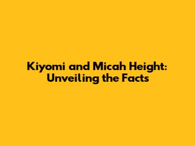 Kiyomi and Micah Height: Unveiling the Facts