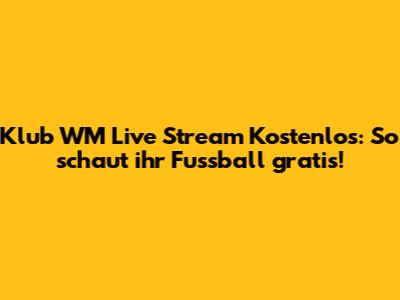 Klub WM Live Stream Kostenlos: So schaut ihr Fussball gratis!