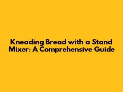 Kneading Bread with a Stand Mixer: A Comprehensive Guide