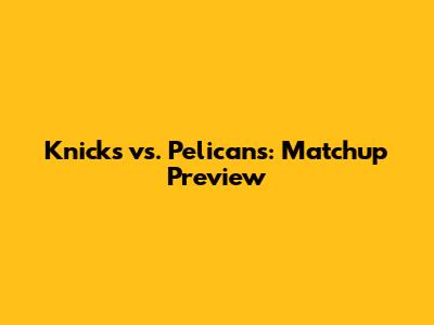 Knicks vs. Pelicans: Matchup Preview