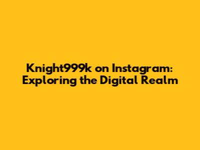 Knight999k on Instagram: Exploring the Digital Realm