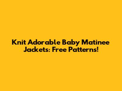 Knit Adorable Baby Matinee Jackets: Free Patterns!