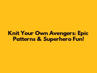 Knit Your Own Avengers: Epic Patterns & Superhero Fun!