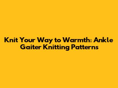 Knit Your Way to Warmth: Ankle Gaiter Knitting Patterns