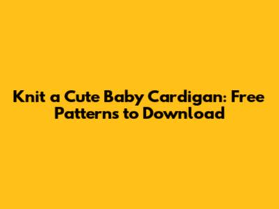 Knit a Cute Baby Cardigan: Free Patterns to Download