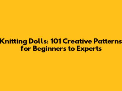 Knitting Dolls: 101 Creative Patterns for Beginners to Experts