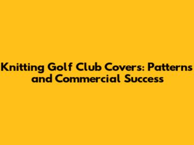 Knitting Golf Club Covers: Patterns and Commercial Success