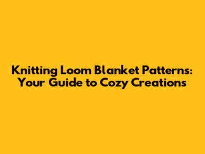 Knitting Loom Blanket Patterns: Your Guide to Cozy Creations