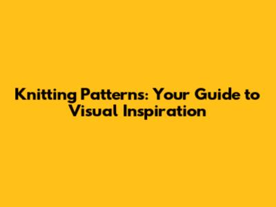 Knitting Patterns: Your Guide to Visual Inspiration