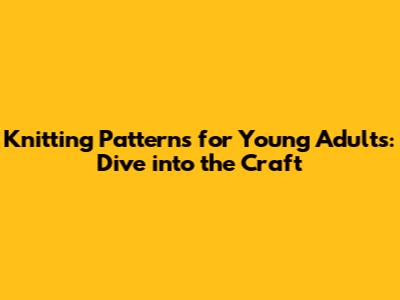 Knitting Patterns for Young Adults: Dive into the Craft