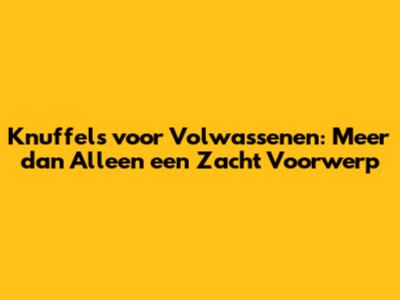 Knuffels voor Volwassenen: Meer dan Alleen een Zacht Voorwerp