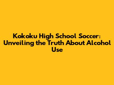 Kokoku High School Soccer: Unveiling the Truth About Alcohol Use