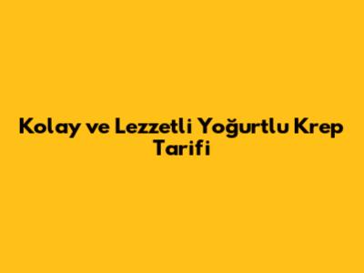 Kolay ve Lezzetli Yoğurtlu Krep Tarifi