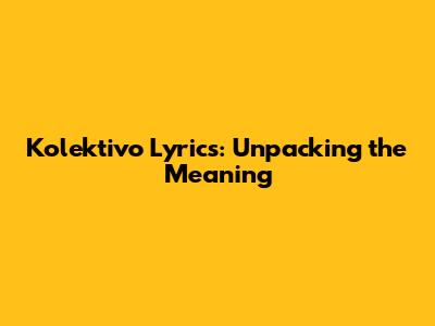 Kolektivo Lyrics: Unpacking the Meaning