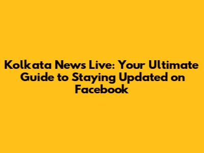 Kolkata News Live: Your Ultimate Guide to Staying Updated on Facebook