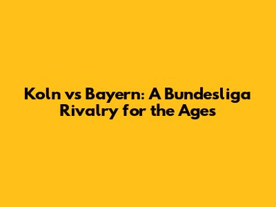 Koln vs Bayern: A Bundesliga Rivalry for the Ages