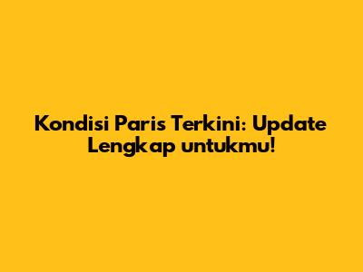 Kondisi Paris Terkini: Update Lengkap untukmu!