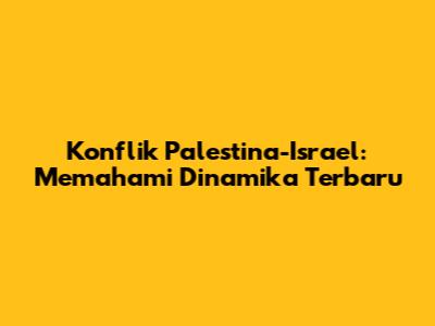 Konflik Palestina-Israel: Memahami Dinamika Terbaru