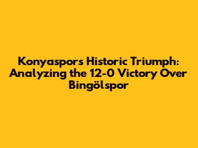Konyaspor's Historic Triumph: Analyzing the 12-0 Victory Over Bingölspor