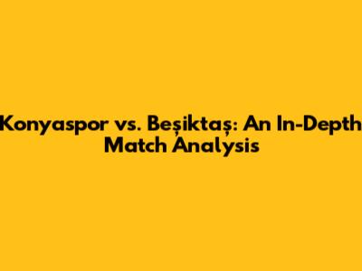 Konyaspor vs. Beşiktaş: An In-Depth Match Analysis