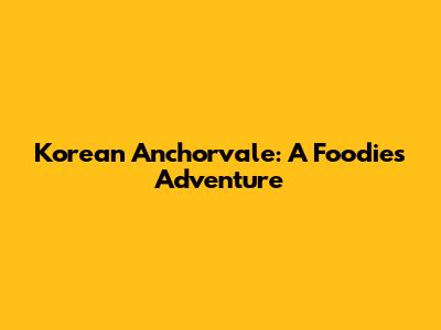 Korean Anchorvale: A Foodie's Adventure